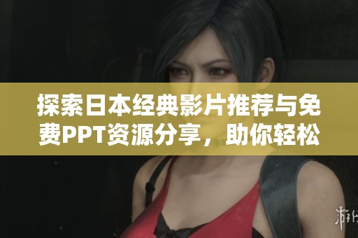 探索日本经典影片推荐与免费PPT资源分享，助你轻松获取影视资料