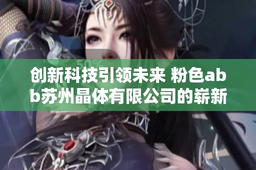创新科技引领未来 粉色abb苏州晶体有限公司的崭新发展之路