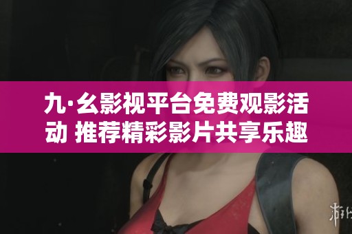 九·幺影视平台免费观影活动 推荐精彩影片共享乐趣