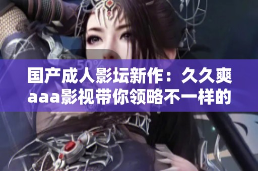 国产成人影坛新作：久久爽aaa影视带你领略不一样的视听盛宴