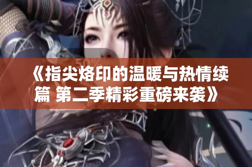 《指尖烙印的温暖与热情续篇 第二季精彩重磅来袭》