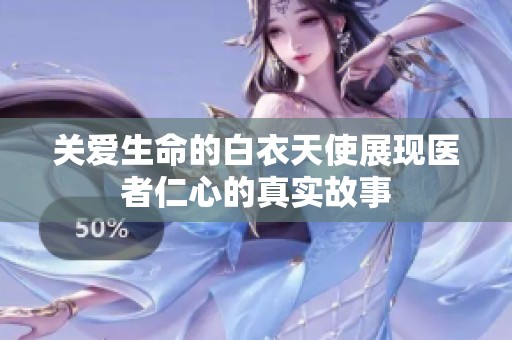 关爱生命的白衣天使展现医者仁心的真实故事