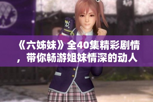 《六姊妹》全40集精彩剧情，带你畅游姐妹情深的动人故事