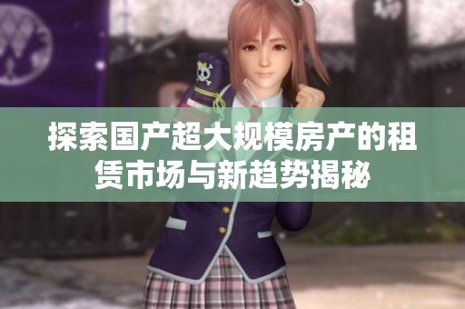 探索国产超大规模房产的租赁市场与新趋势揭秘
