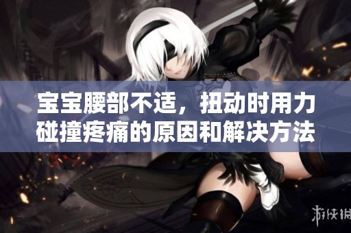 宝宝腰部不适，扭动时用力碰撞疼痛的原因和解决方法探讨