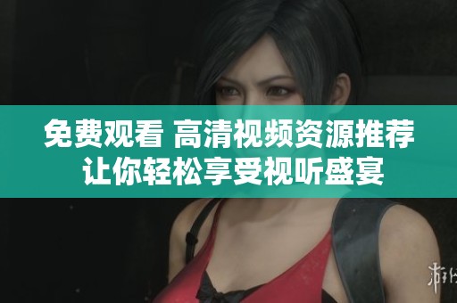 免费观看 高清视频资源推荐 让你轻松享受视听盛宴
