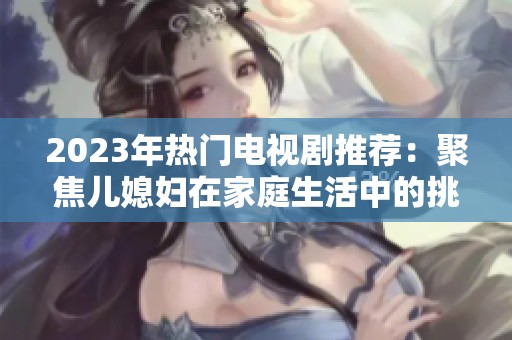 2023年热门电视剧推荐：聚焦儿媳妇在家庭生活中的挑战与成长