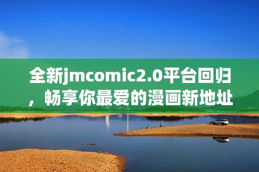 全新jmcomic2.0平台回归，畅享你最爱的漫画新地址