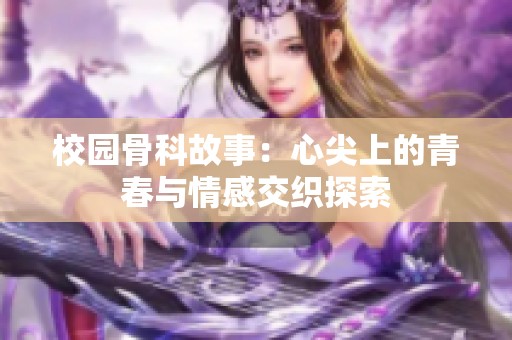 校园骨科故事：心尖上的青春与情感交织探索