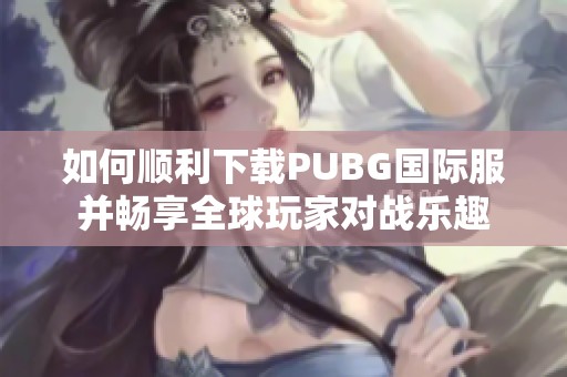 如何顺利下载PUBG国际服并畅享全球玩家对战乐趣
