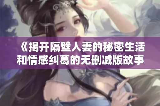 《揭开隔壁人妻的秘密生活和情感纠葛的无删减版故事》