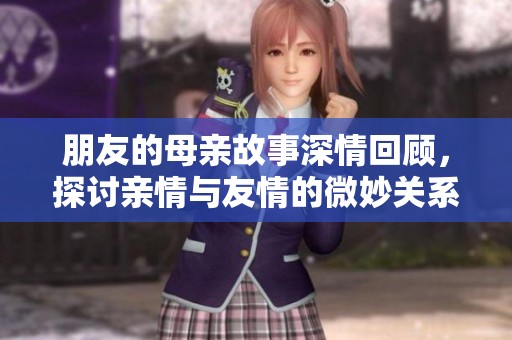 朋友的母亲故事深情回顾，探讨亲情与友情的微妙关系