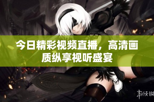 今日精彩视频直播，高清画质纵享视听盛宴