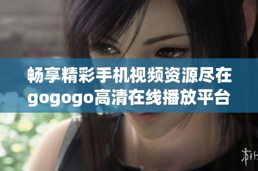 畅享精彩手机视频资源尽在gogogo高清在线播放平台