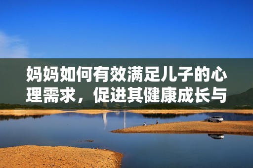 妈妈如何有效满足儿子的心理需求，促进其健康成长与发展