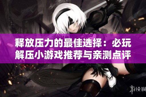 释放压力的最佳选择：必玩解压小游戏推荐与亲测点评