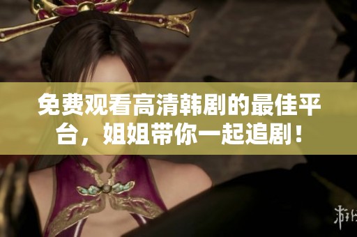 免费观看高清韩剧的最佳平台，姐姐带你一起追剧！