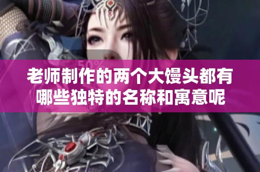 老师制作的两个大馒头都有哪些独特的名称和寓意呢