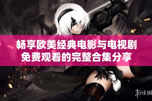 畅享欧美经典电影与电视剧免费观看的完整合集分享