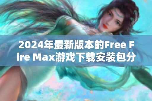 2024年最新版本的Free Fire Max游戏下载安装包分享与体验分析