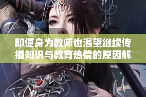 即便身为教师也渴望继续传播知识与教育热情的原因解析