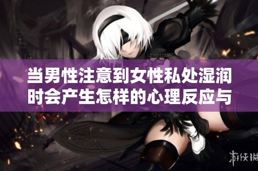 当男性注意到女性私处湿润时会产生怎样的心理反应与情感变化