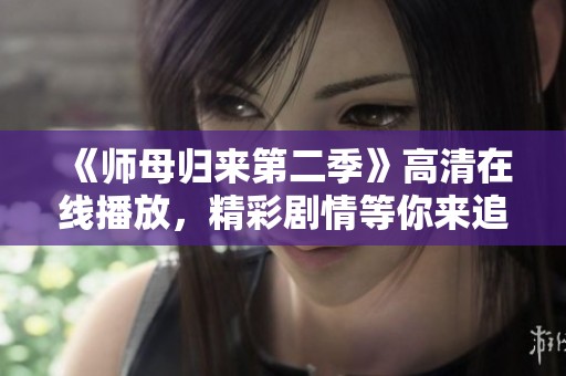 《师母归来第二季》高清在线播放，精彩剧情等你来追剧！
