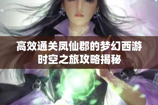 高效通关凤仙郡的梦幻西游时空之旅攻略揭秘