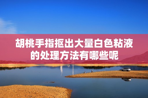 胡桃手指抠出大量白色粘液的处理方法有哪些呢
