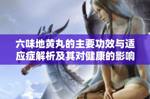 六味地黄丸的主要功效与适应症解析及其对健康的影响