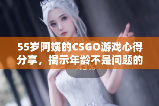 55岁阿姨的CSGO游戏心得分享，揭示年龄不是问题的秘诀
