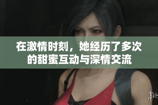在激情时刻，她经历了多次的甜蜜互动与深情交流