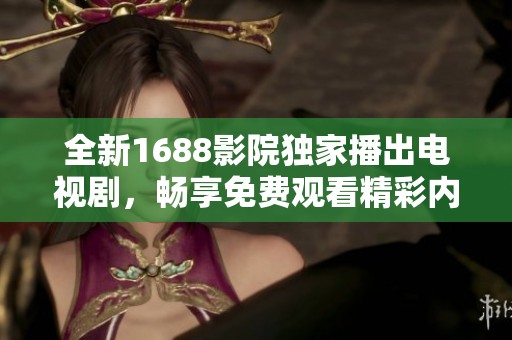 全新1688影院独家播出电视剧，畅享免费观看精彩内容！