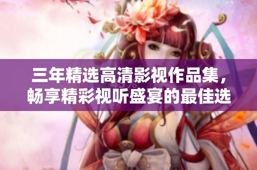三年精选高清影视作品集，畅享精彩视听盛宴的最佳选择