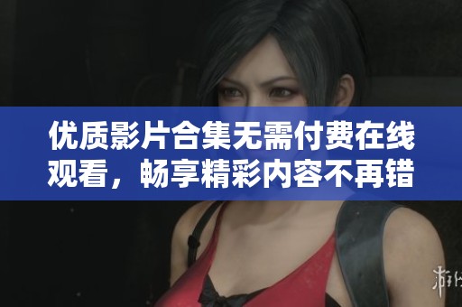 优质影片合集无需付费在线观看，畅享精彩内容不再错过