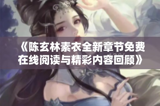 《陈玄林素衣全新章节免费在线阅读与精彩内容回顾》