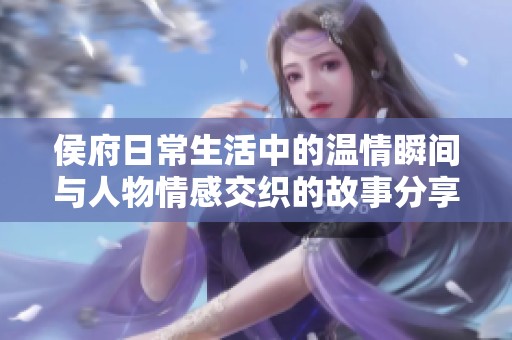 侯府日常生活中的温情瞬间与人物情感交织的故事分享