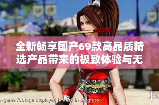 全新畅享国产69款高品质精选产品带来的极致体验与无限惊喜