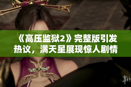 《高压监狱2》完整版引发热议，满天星展现惊人剧情与演员实力