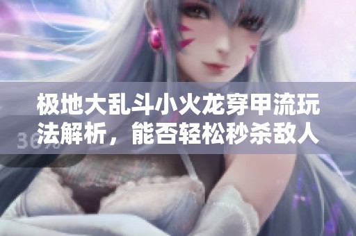 极地大乱斗小火龙穿甲流玩法解析，能否轻松秒杀敌人？