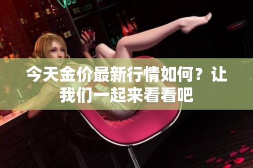 今天金价最新行情如何？让我们一起来看看吧