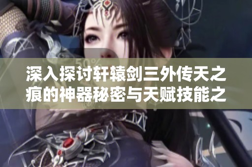 深入探讨轩辕剑三外传天之痕的神器秘密与天赋技能之美