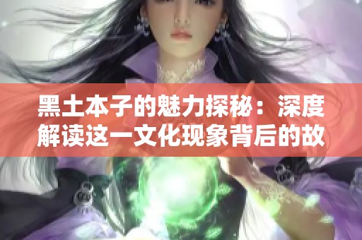 黑土本子的魅力探秘：深度解读这一文化现象背后的故事与影响