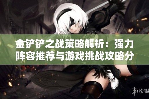 金铲铲之战策略解析：强力阵容推荐与游戏挑战攻略分享