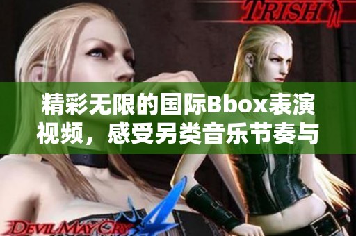 精彩无限的国际Bbox表演视频，感受另类音乐节奏与创意之美