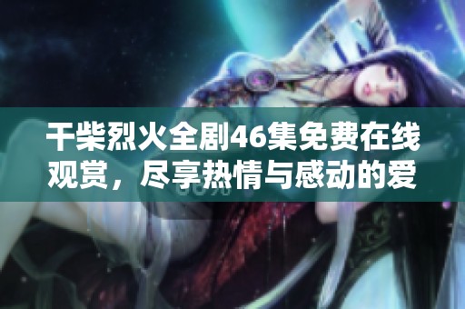 干柴烈火全剧46集免费在线观赏，尽享热情与感动的爱情故事