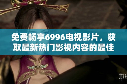 免费畅享6996电视影片，获取最新热门影视内容的最佳选择！