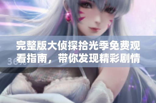 完整版大侦探拾光季免费观看指南，带你发现精彩剧情与悬疑反转