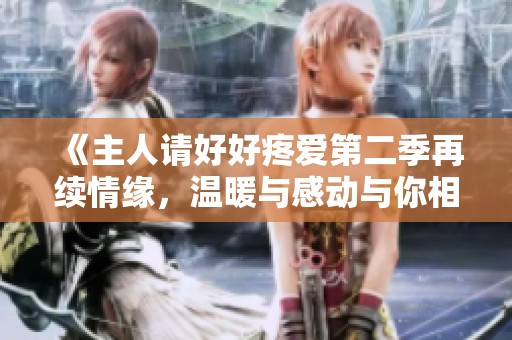 《主人请好好疼爱第二季再续情缘，温暖与感动与你相伴》