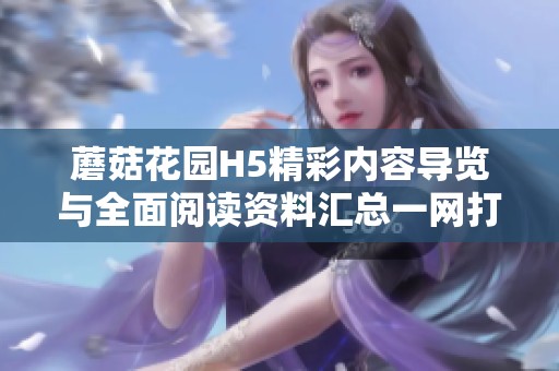 蘑菇花园H5精彩内容导览与全面阅读资料汇总一网打尽